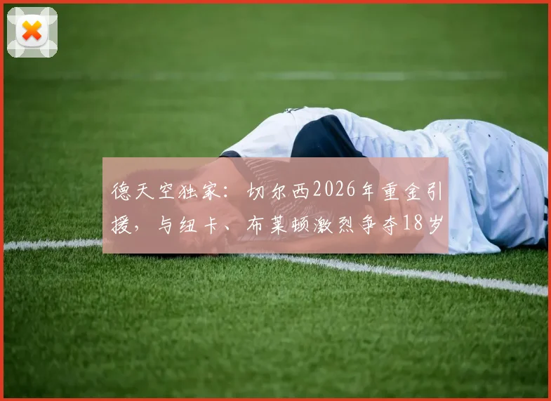 德天空独家：切尔西2026年重金引援，与纽卡、布莱顿激烈争夺18岁天才边锋约翰纳，谁将胜出？