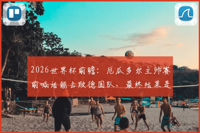 2026世界杯前瞻：厄瓜多尔主帅赛前喊话能击败德国队，最终结果是否说到做到？信誉分这一块能否稳住