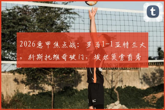 2026意甲焦点战：罗马1-1亚特兰大，科斯托维奇破门，埃尔莫索首秀建功，积分榜形势分析