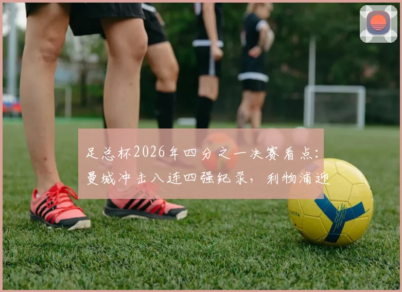 足总杯2026年四分之一决赛看点：曼城冲击八连四强纪录，利物浦迎回萨拉赫伊萨克能否改变战局