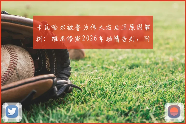 卡瓦哈尔被誉为伟大右后卫原因解析：维尼修斯2026年动情告别，附其皇马生涯数据荣誉全记录