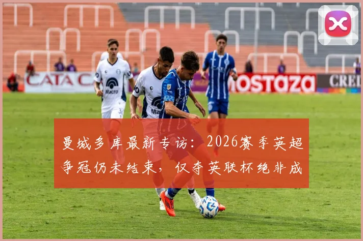 曼城多库最新专访：2026赛季英超争冠仍未结束，仅夺英联杯绝非成功定义