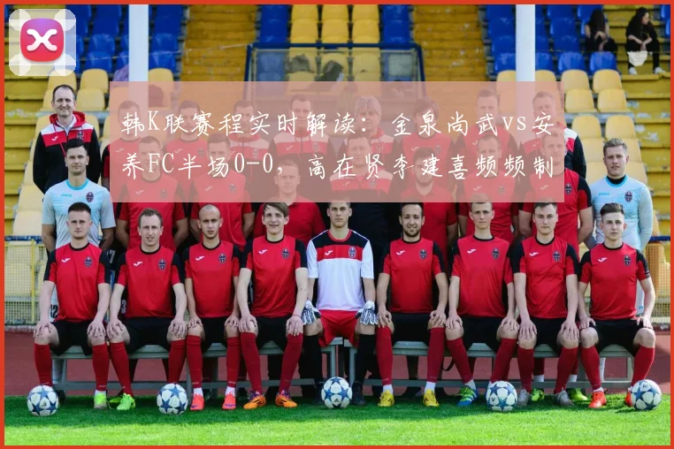 韩K联赛程实时解读:金泉尚武vs安养FC半场0-0,高在贤李建喜频频制造威胁,附完整比赛分析与近期战绩汇总