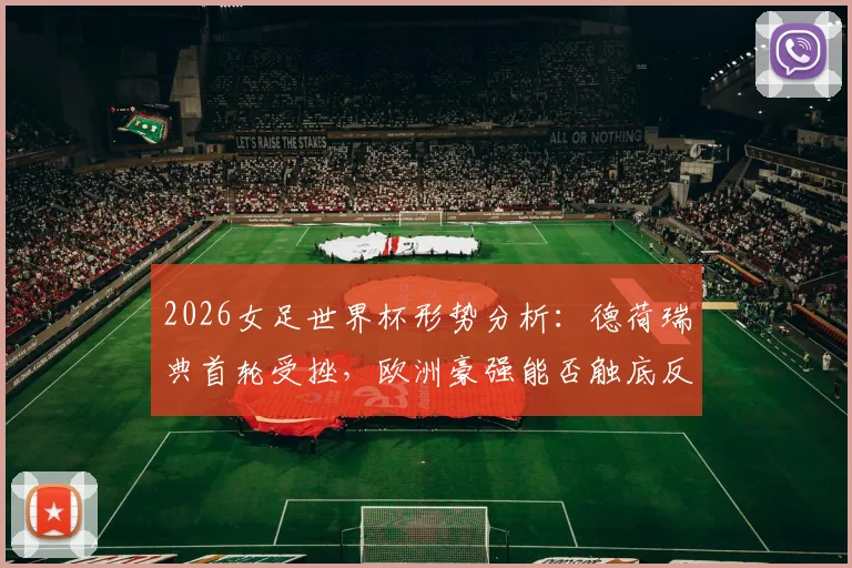 2026女足世界杯形势分析：德荷瑞典首轮受挫，欧洲豪强能否触底反弹强势挽尊？