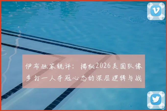 伊布独家锐评：揭秘2026美国队像多打一人夺冠心态的深层逻辑与战术根源