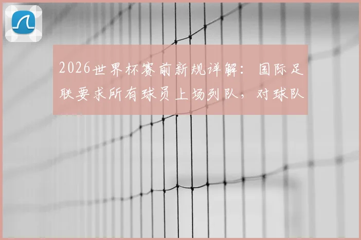 2026世界杯赛前新规详解：国际足联要求所有球员上场列队，对球队有何具体影响？