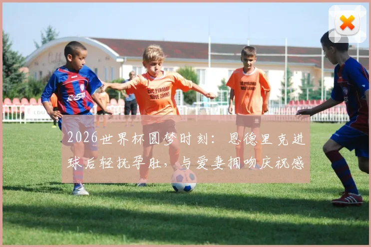 2026世界杯圆梦时刻:恩德里克进球后轻抚孕肚,与爱妻拥吻庆祝感人瞬间