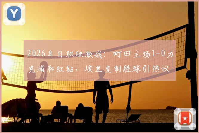 2026年日职联激战：町田主场1-0力克浦和红钻，埃里克制胜球引热议，关键手球未判引争议