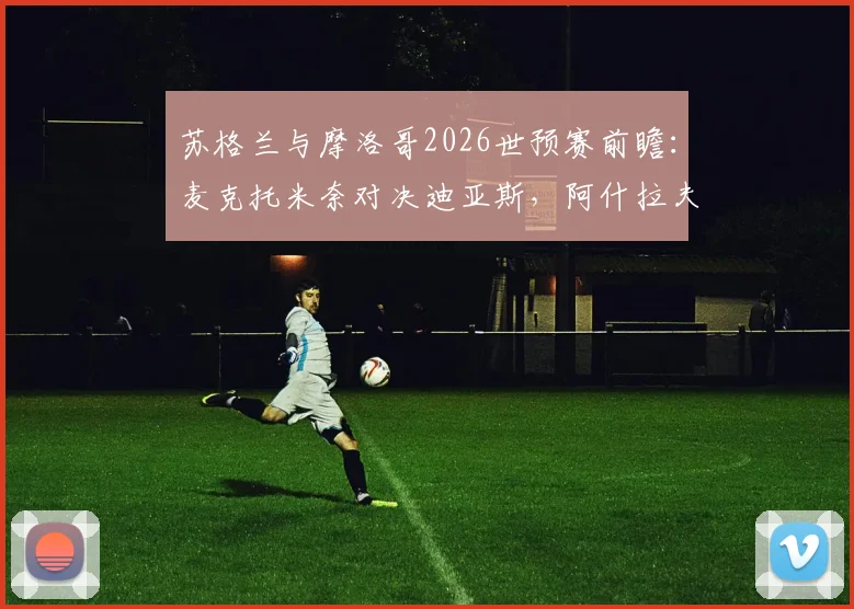 苏格兰与摩洛哥2026世预赛前瞻:麦克托米奈对决迪亚斯,阿什拉夫麦金关键作用分析