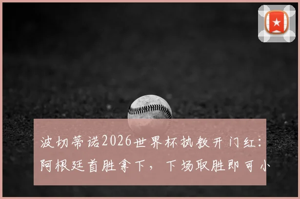 波切蒂诺2026世界杯执教开门红：阿根廷首胜拿下，下场取胜即可小组出线