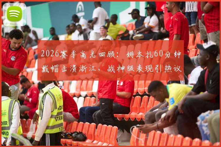 2026赛季高光回顾：姆本扎60分钟戴帽击溃浙江，战神级表现引热议，附全场录像与深度解析