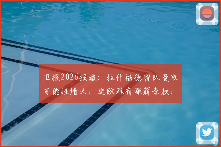卫报2026报道：拉什福德留队曼联可能性增大，进欧冠有涨薪条款，巴萨转会降温
