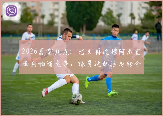 2026夏窗焦点：尤文再追穆阿尼直面利物浦竞争，球员适配性与转会优势深度分析