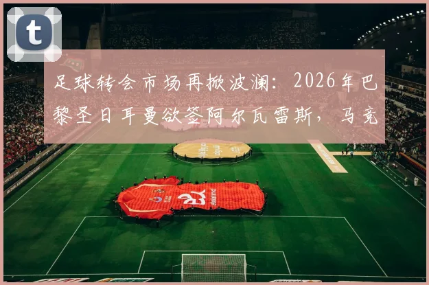 足球转会市场再掀波澜：2026年巴黎圣日耳曼欲签阿尔瓦雷斯，马竞标价2亿欧元引热议