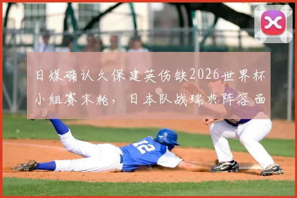 日媒确认久保建英伤缺2026世界杯小组赛末轮，日本队战瑞典阵容面临重大调整