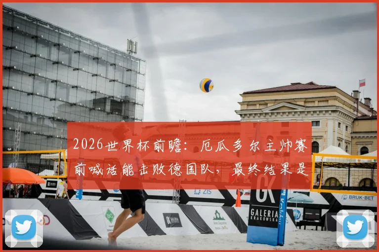 2026世界杯前瞻：厄瓜多尔主帅赛前喊话能击败德国队，最终结果是否说到做到？信誉分这一块能否稳住