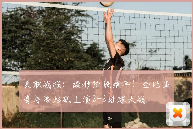 美职战报：读秒阶段绝平！圣地亚哥与洛杉矶上演2-2进球大战
