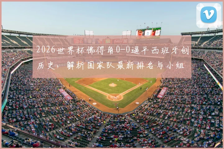 2026世界杯佛得角0-0逼平西班牙创历史,解析国家队最新排名与小组赛前景,附足协致谢球迷全文