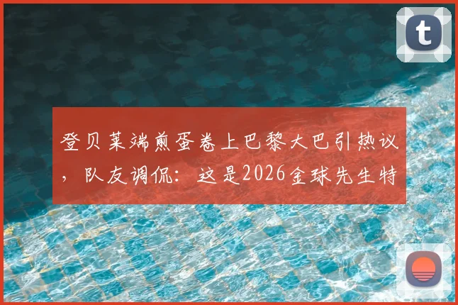 登贝莱端煎蛋卷上巴黎大巴引热议，队友调侃：这是2026金球先生特权？事件来龙去脉详解