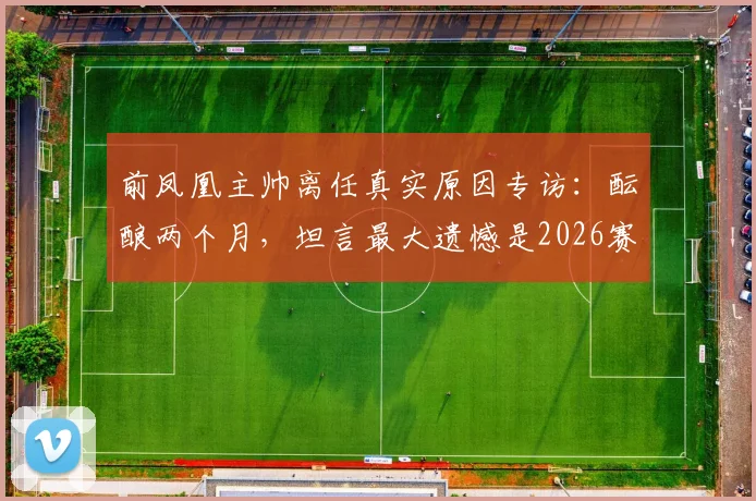 前凤凰主帅离任真实原因专访:酝酿两个月,坦言最大遗憾是2026赛季未能带队夺冠