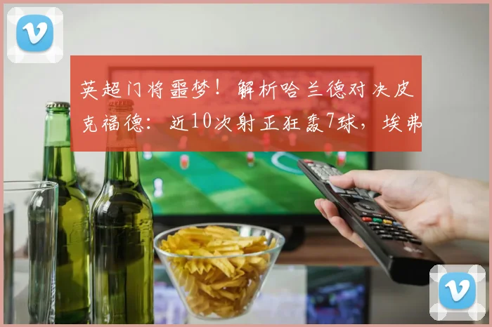 英超门将噩梦!解析哈兰德对决皮克福德:近10次射正狂轰7球,埃弗顿门神如何应对2026强敌