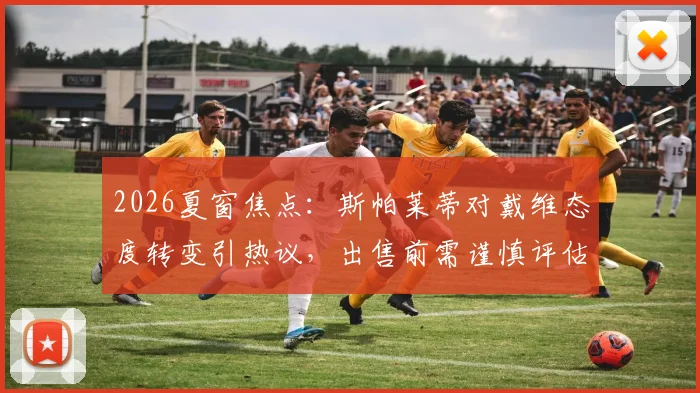 2026夏窗焦点：斯帕莱蒂对戴维态度转变引热议，出售前需谨慎评估其战术价值与市场前景
