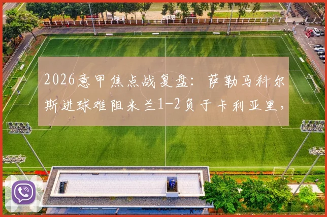 2026意甲焦点战复盘：萨勒马科尔斯进球难阻米兰1-2负于卡利亚里，详解红黑军团痛失欧冠资格关键一败