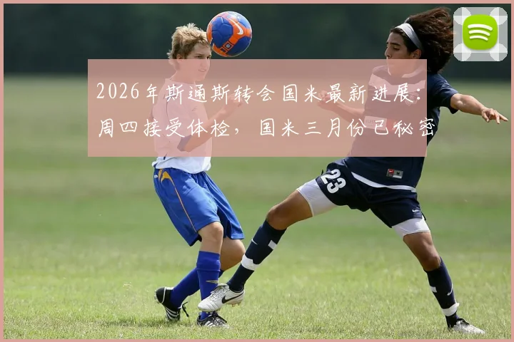 2026年斯通斯转会国米最新进展：周四接受体检，国米三月份已秘密接触球员转会内幕全解析