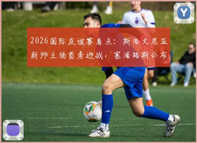 2026国际友谊赛看点:斯洛文尼亚新帅主场首秀迎战,塞浦路斯公布全主力名单,附双方阵容深度解析