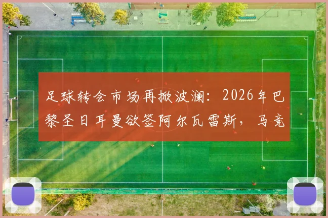 足球转会市场再掀波澜:2026年巴黎圣日耳曼欲签阿尔瓦雷斯,马竞标价2亿欧元引热议
