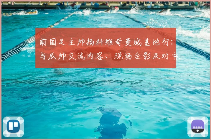 前国足主帅扬科维奇曼城基地行：与瓜帅交流内容、现场合影及对中国足球青训的启发