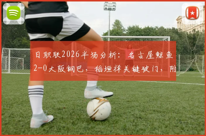 日职联2026半场分析:名古屋鲸鱼2-0大阪钢巴,稻垣祥关键破门,附最新积分榜与直播回放链接