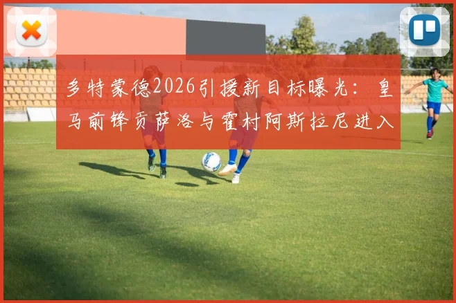 多特蒙德2026引援新目标曝光：皇马前锋贡萨洛与霍村阿斯拉尼进入视野，转会市场动向解析