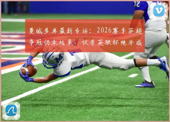曼城多库最新专访:2026赛季英超争冠仍未结束,仅夺英联杯绝非成功定义