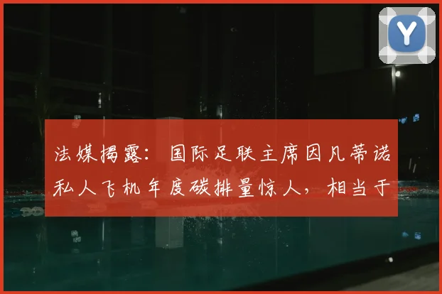 法媒揭露:国际足联主席因凡蒂诺私人飞机年度碳排量惊人,相当于35-50名法国公民2026年总量