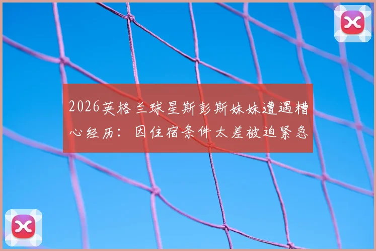 2026英格兰球星斯彭斯妹妹遭遇糟心经历：因住宿条件太差被迫紧急换酒店，背后原因引球迷热议