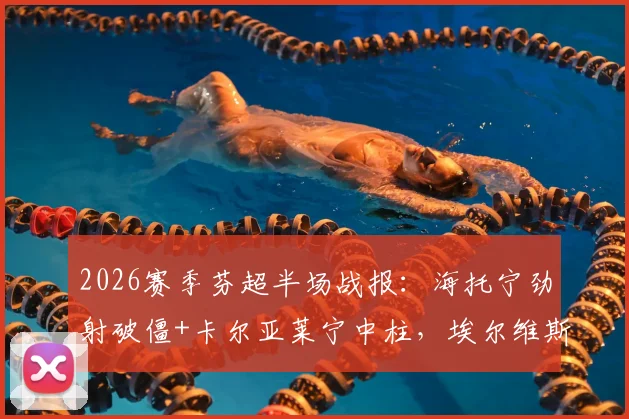 2026赛季芬超半场战报：海托宁劲射破僵+卡尔亚莱宁中柱，埃尔维斯主场1-0暂领先奥卢