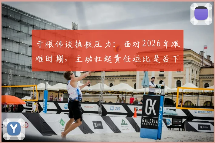 于根伟谈执教压力：面对2026年艰难时期，主动扛起责任远比是否下课更重要