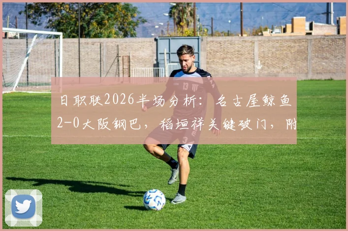 日职联2026半场分析：名古屋鲸鱼2-0大阪钢巴，稻垣祥关键破门，附最新积分榜与直播回放链接